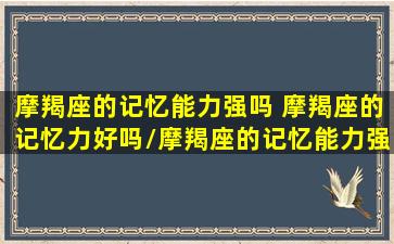 摩羯座的记忆能力强吗 摩羯座的记忆力好吗/摩羯座的记忆能力强吗 摩羯座的记忆力好吗-我的网站